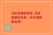 冯氏氨糖软骨素_冯氏氨糖软骨素：关节保健新选择)