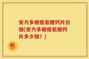 安力多橄榄氨糖钙片价格(安力多橄榄氨糖钙片多少钱？)
