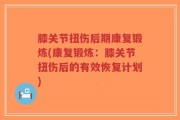 膝关节扭伤后期康复锻炼(康复锻炼：膝关节扭伤后的有效恢复计划)