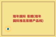 瑞年国际 氨糖(瑞年国际推出氨糖产品线)