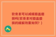 软骨素可以减缓膝盖磨损吗(软骨素对膝盖磨损的缓解效果如何？)