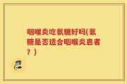 咽喉炎吃氨糖好吗(氨糖是否适合咽喉炎患者？)