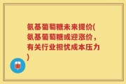 氨基葡萄糖未来提价(氨基葡萄糖或迎涨价，有关行业担忧成本压力)