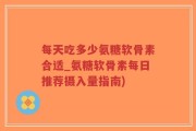 每天吃多少氨糖软骨素合适_氨糖软骨素每日推荐摄入量指南)