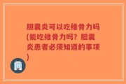 胆囊炎可以吃维骨力吗(能吃维骨力吗？胆囊炎患者必须知道的事项)