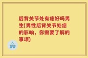 后背关节处有痣好吗男生(男性后背关节处痣的影响，你需要了解的事项)