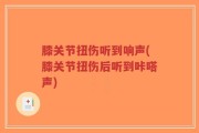 膝关节扭伤听到响声(膝关节扭伤后听到咔嗒声)