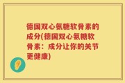 德国双心氨糖软骨素的成分(德国双心氨糖软骨素：成分让你的关节更健康)