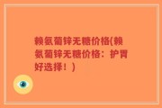 赖氨葡锌无糖价格(赖氨葡锌无糖价格：护胃好选择！)