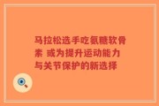 马拉松选手吃氨糖软骨素 或为提升运动能力与关节保护的新选择