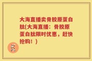 大海直播卖骨胶原蛋白肽(大海直播：骨胶原蛋白肽限时优惠，赶快抢购！)