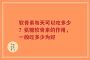 软骨素每天可以吃多少？氨糖软骨素的作用，一般吃多少为好