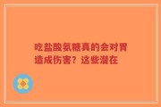 吃盐酸氨糖真的会对胃造成伤害？这些潜在