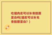 吃猪肉皮可以补骨胶原蛋白吗(猪皮可以补充骨胶原蛋白？)