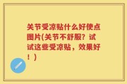 关节受凉贴什么好使点图片(关节不舒服？试试这些受凉贴，效果好！)