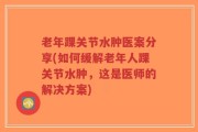 老年踝关节水肿医案分享(如何缓解老年人踝关节水肿，这是医师的解决方案)
