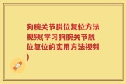 狗腕关节脱位复位方法视频(学习狗腕关节脱位复位的实用方法视频)