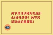 关节灵活训练好处是什么(好处多多！关节灵活训练的重要性)