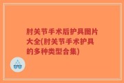 肘关节手术后护具图片大全(肘关节手术护具的多种类型合集)
