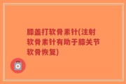 膝盖打软骨素针(注射软骨素针有助于膝关节软骨恢复)