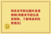 球员关节脱位图片高清视频(观看关节脱位高清视频，了解球员的伤势情况)