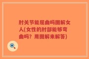 肘关节能屈曲吗图解女人(女性的肘部能够弯曲吗？用图解来解答)