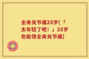 全身关节痛28岁(「太年轻了吧！」28岁也能得全身关节痛)