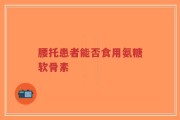 腰托患者能否食用氨糖软骨素