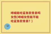 哮喘能吃鲨鱼软骨素吗女性(哮喘女性能不能吃鲨鱼软骨素？)