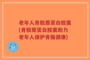 老年人骨胶原蛋白胶囊(骨胶原蛋白胶囊助力老年人保护骨骼健康)