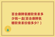 百合康牌氨糖软骨素多少钱一盒(百合康牌氨糖软骨素价格多少？)