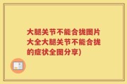 大腿关节不能合拢图片大全大腿关节不能合拢的症状全图分享)