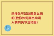 动漫关节活动图怎么画的(教你如何画出动漫人物的关节活动图)