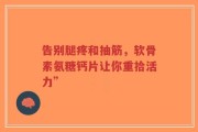 告别腿疼和抽筋，软骨素氨糖钙片让你重拾活力”