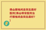 佛山腰椎间盘突出最好医院(佛山哪家医院治疗腰椎间盘突出最好？)