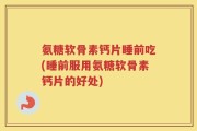 氨糖软骨素钙片睡前吃(睡前服用氨糖软骨素钙片的好处)