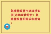 氨糖盐酸盐市场现状如何(市场现状分析：氨糖盐酸盐的需求和趋势)