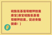 硫酸氨基葡萄糖钾胶囊康宝(康宝硫酸氨基葡萄糖钾胶囊，促进骨骼健康！)