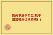 反关节反手扣篮(反手扣篮带来惊艳瞬间！)
