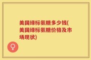 美国绿标氨糖多少钱(美国绿标氨糖价格及市场现状)