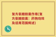 复方氨糖胶囊作用(复方氨糖胶囊：药物功效及适用范围概述)