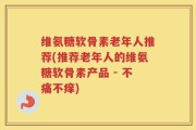 维氨糖软骨素老年人推荐(推荐老年人的维氨糖软骨素产品 - 不痛不痒)