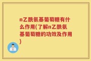 n乙酰氨基葡萄糖有什么作用(了解n乙酰氨基葡萄糖的功效及作用)