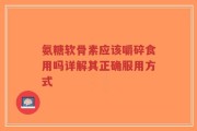 氨糖软骨素应该嚼碎食用吗详解其正确服用方式