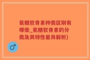 氨糖软骨素种类区别有哪些_氨糖软骨素的分类及其特性差异解析)