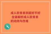 成人软骨素到底好不好 全面解析成人软骨素的功效与作用