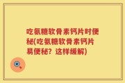 吃氨糖软骨素钙片时便秘(吃氨糖软骨素钙片易便秘？这样缓解)