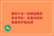 廉邦六合一氨糖盐酸软骨素钙片：多重功效的健康养护新选择