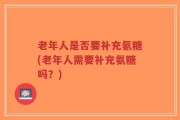 老年人是否要补充氨糖(老年人需要补充氨糖吗？)