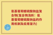 氨基葡萄糖硫酸钠盐复合物(复合物浅析：氨基葡萄糖硫酸钠盐的作用机制及应用潜力)